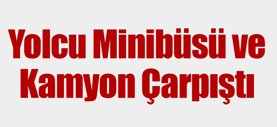 Yolcu Minibüsü ve Kamyon Çarpıştı