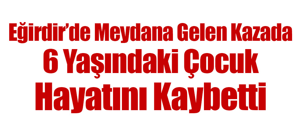 Eğirdir'de Meydana Gelen Kazada 6 Yaşındaki Çocuk Hayatını Kaybetti