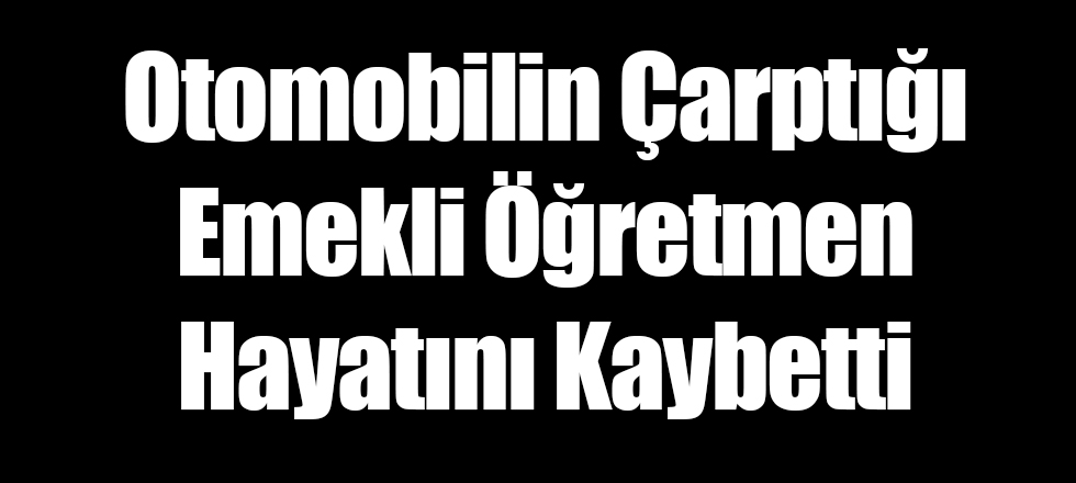 Otomobilin Çarptığı Emekli Öğretmen Hayatını Kaybetti