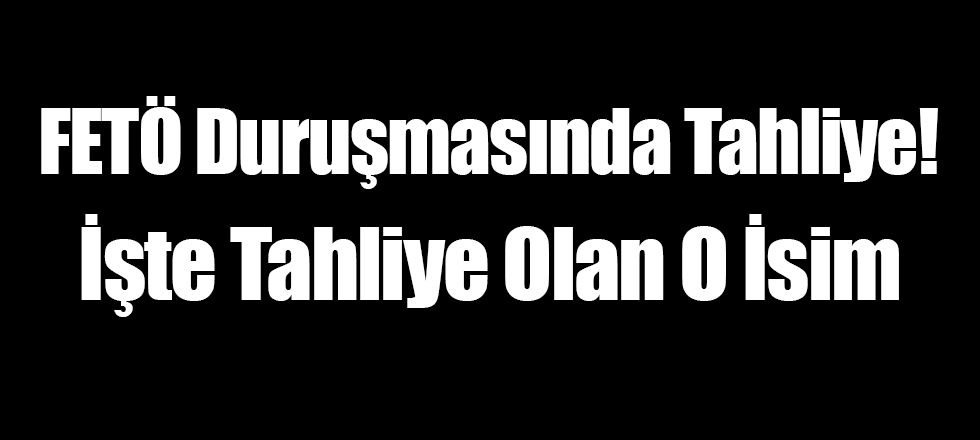 FETÖ Duruşmasında Tahliye