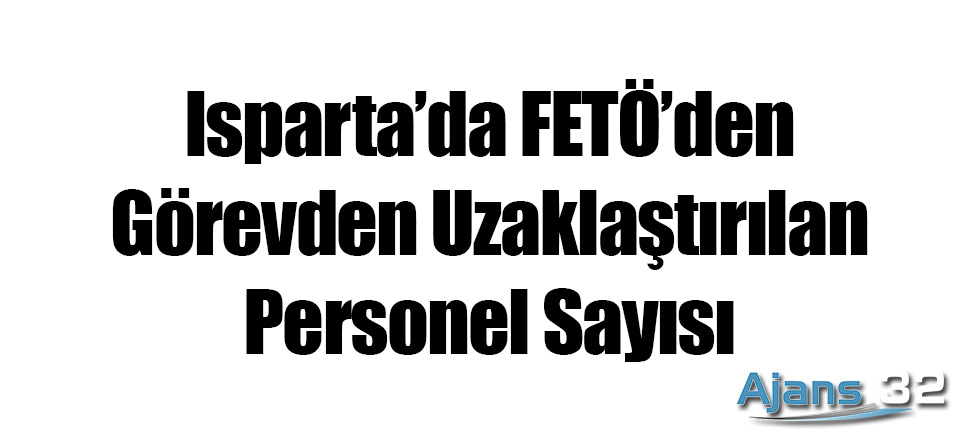 Isparta'da FETÖ'den Görevden Uzaklaştırılan Personel Sayısı