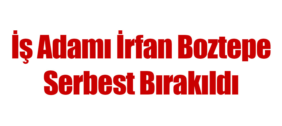 İş Adamı İrfan Boztepe Serbest Bırakıldı