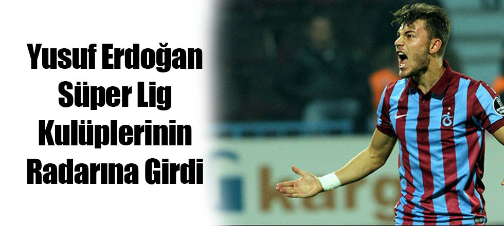 Yusuf Erdoğan Süper Lig Kulüplerinin Radarına Girdi