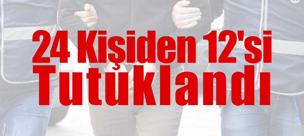 24 Kişiden 12'si Tutuklandı