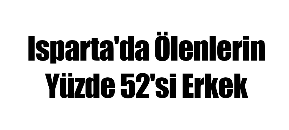 Isparta'da Ölenlerin Yüzde 52'si Erkek