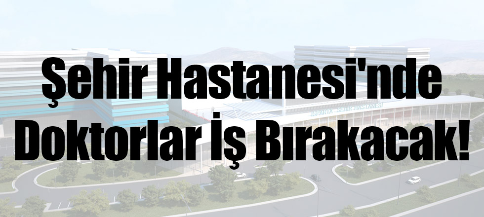 Şehir Hastanesi'nde Doktorlar İş Bırakacak!