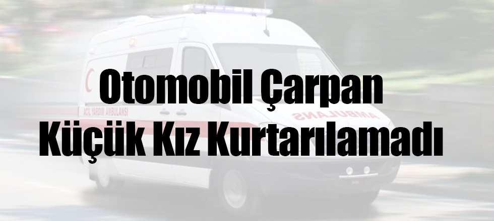 Otomobil Çarpan Küçük Kız Kurtarılamadı
