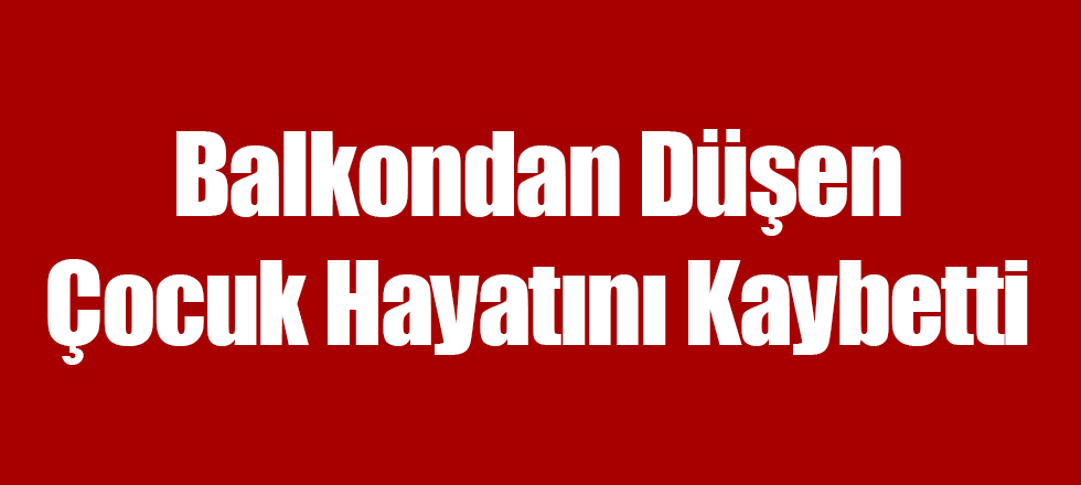 Balkondan Düşen Çocuk Hayatını Kaybetti