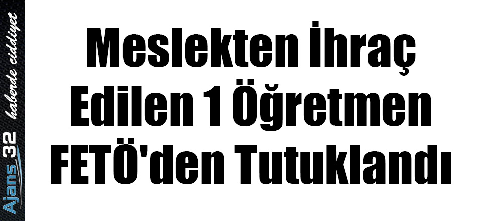 Meslekten İhraç Edilen 1 Öğretmen FETÖ'den Tutuklandı