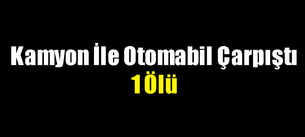 Kamyon İle Otomabil Çarpıştı 1 Ölü