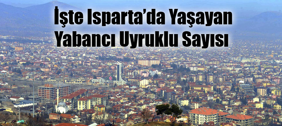 İşte Isparta’da Yaşayan Yabancı Uyruklu Sayısı