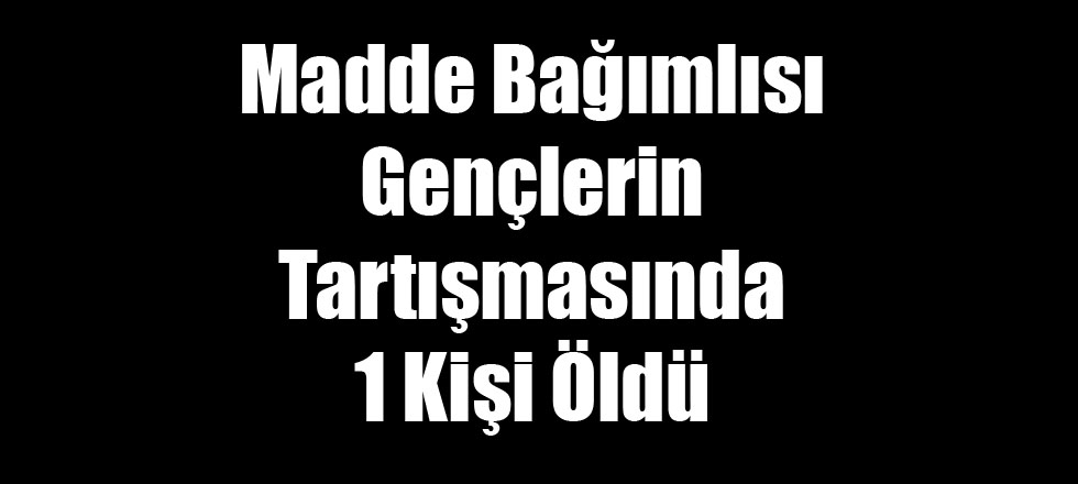 Madde Bağımlısı Gençlerin Tartışmasında 1 Kişi Öldü