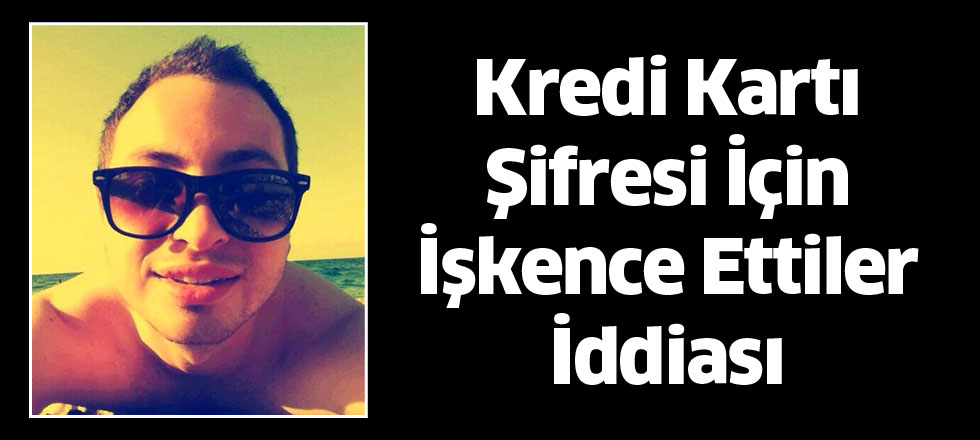 Kredi Kartı Şifresi İçin İşkence Ettiler İddiası