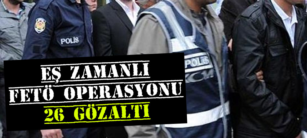Eş Zamanlı FETÖ Operasyonu: 26 Gözaltı