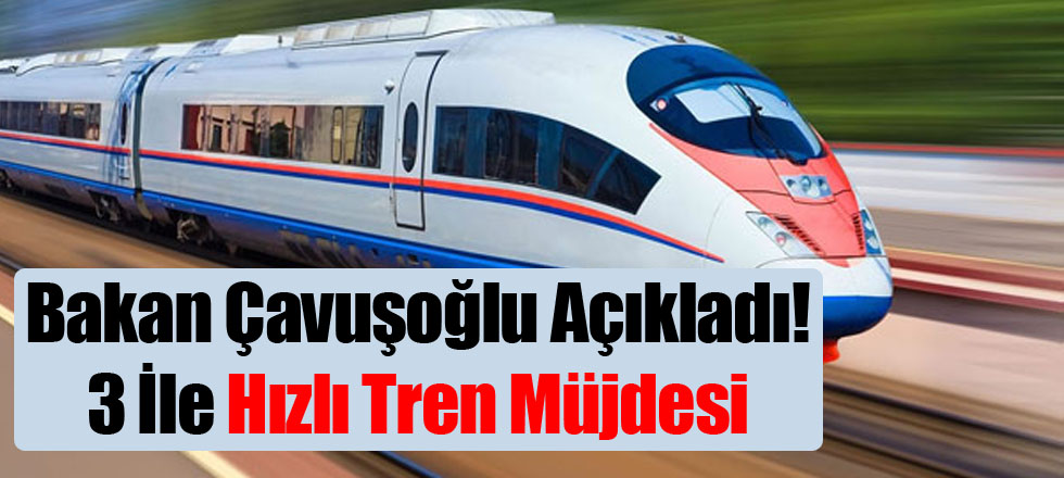 Bakan Çavuşoğlu Açıkladı! 3 İle Hızlı Tren Müjdesi