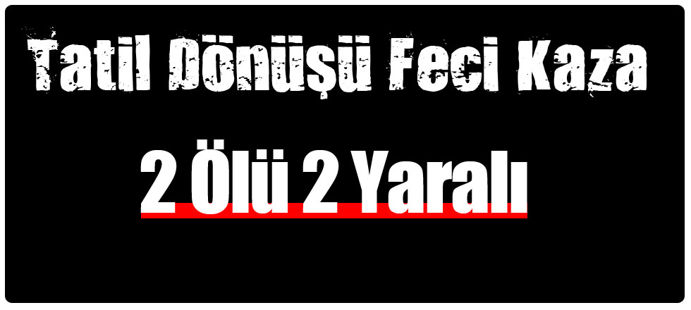 Tatil Dönüşü Feci Kaza: 2 Ölü 2 Yaralı