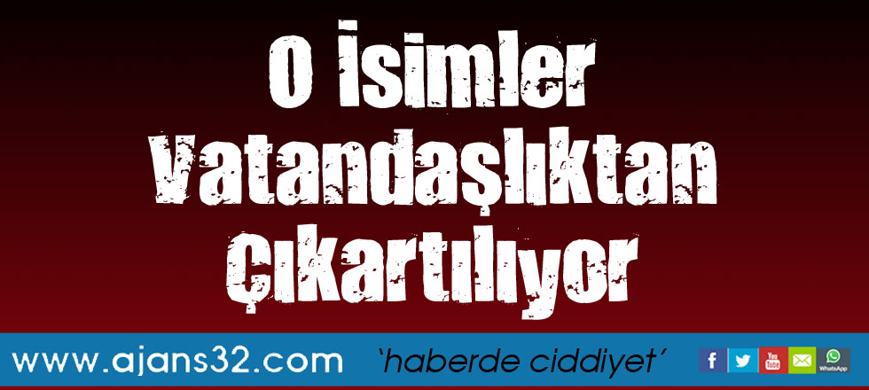 O İsimler Vatandaşlıktan Çıkartılıyor