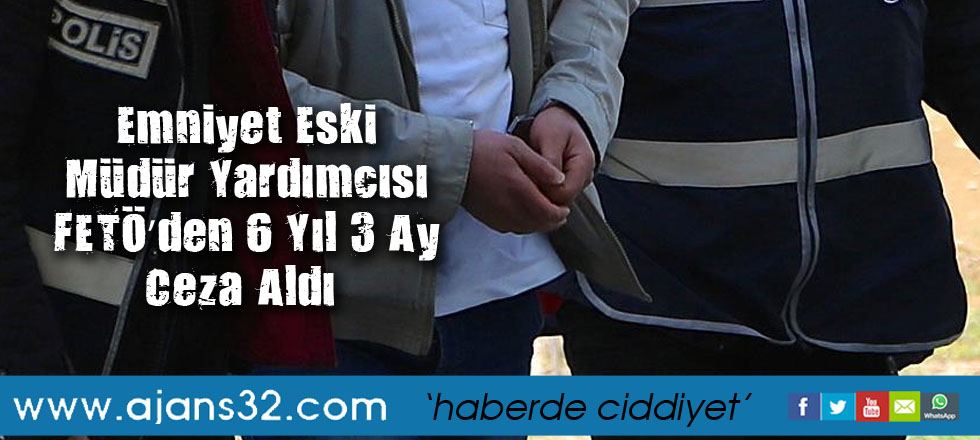 Emniyet Eski Müdür Yardımcısı FETÖ’den 6 Yıl 3 Ay Ceza Aldı