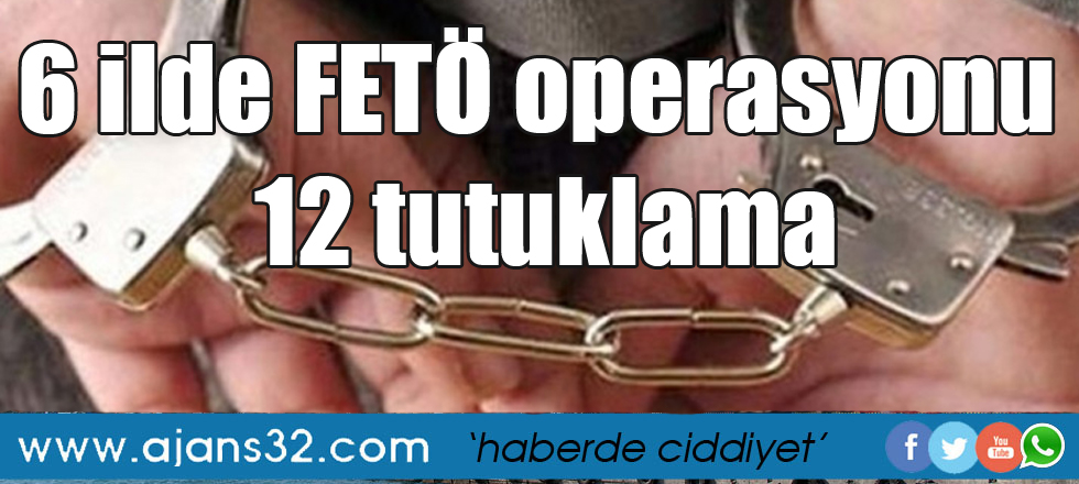 6 ilde FETÖ operasyonu: 12 tutuklama