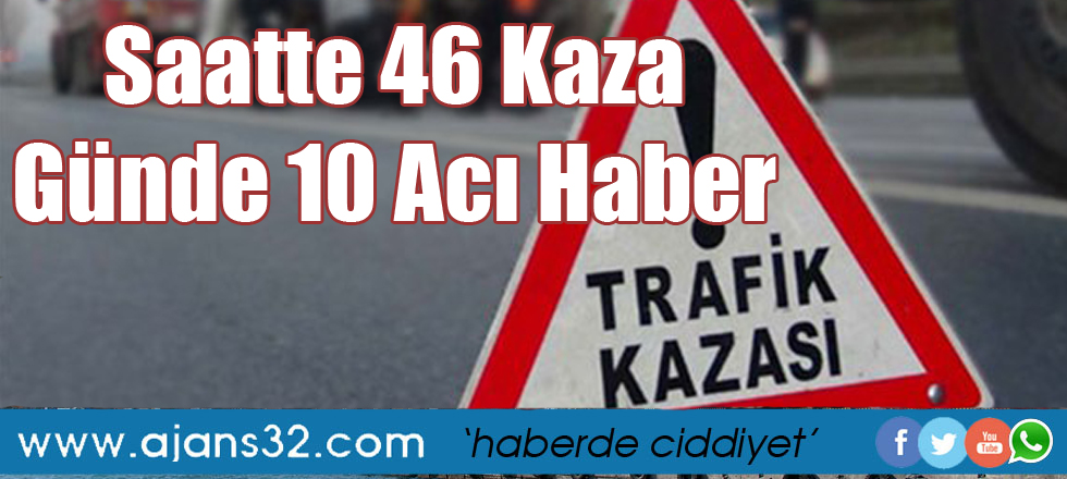 Saatte 46 Kaza Günde 10 Acı Haber