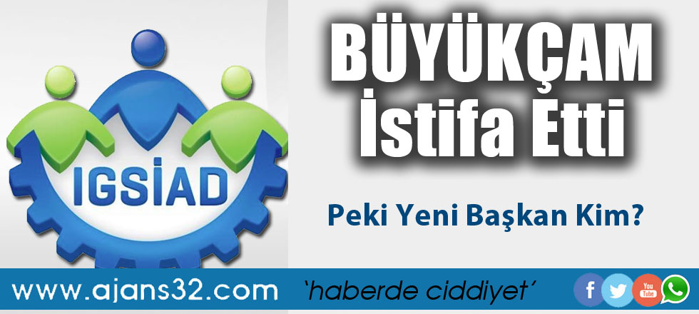 Büyükçam İstifa Etti! IGSİAD'da Yeni Başkan Kim?