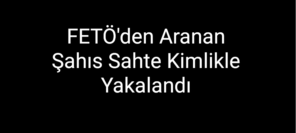 FETÖ'den Aranan Şahıs Sahte Kimlikle Yakalandı