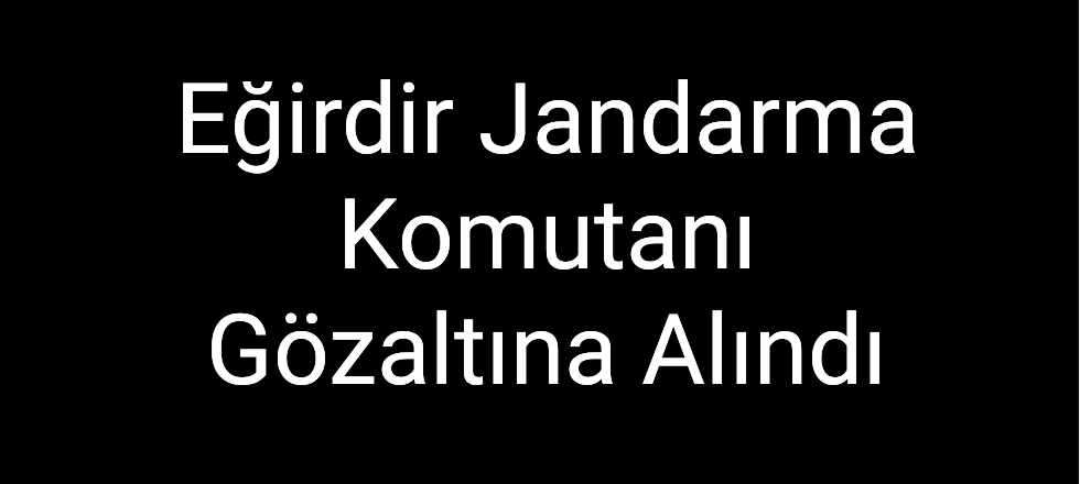 Eğirdir Jandarma Komutanı Gözaltına Alındı