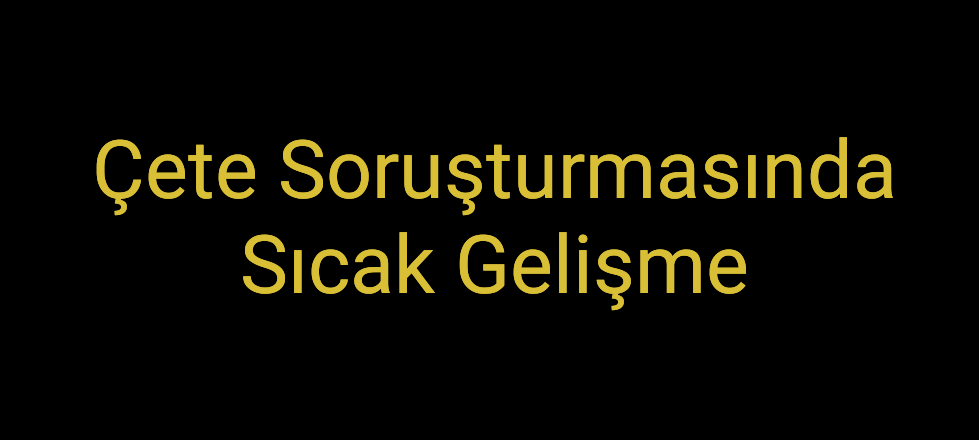 Çete Soruşturmasında Sıcak Gelişme