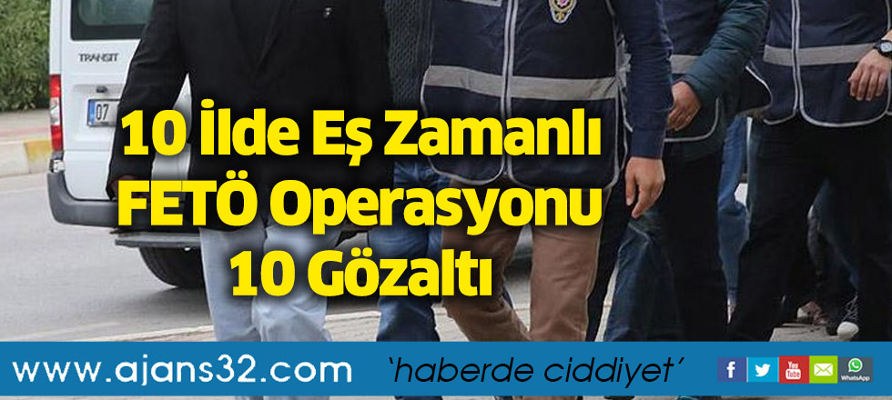 10 İlde Eş Zamanlı FETÖ Operasyonu 10 Gözaltı