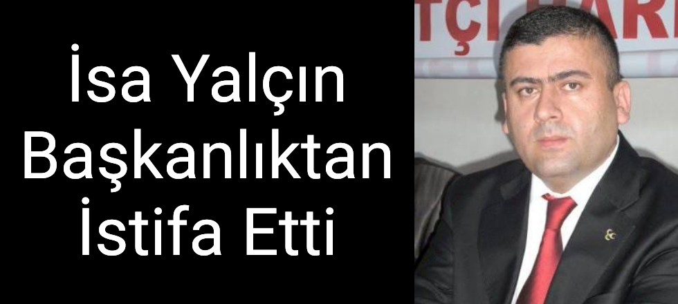 İsa Yalçın Başkanlıktan İstifa Etti