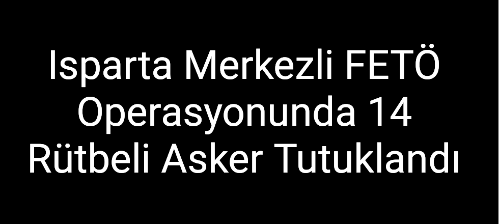 Isparta Merkezli FETÖ Operasyonunda 14 Rütbeli Asker Tutuklandı