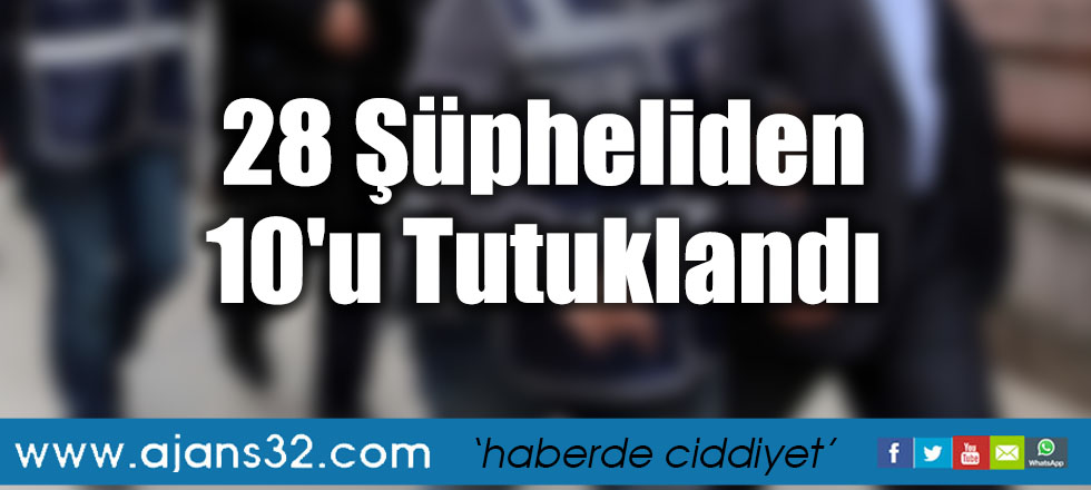 28 Şüpheliden 10'u Tutuklandı