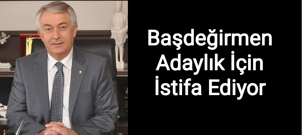 Başdeğirmen Adaylık İçin İstifa Ediyor