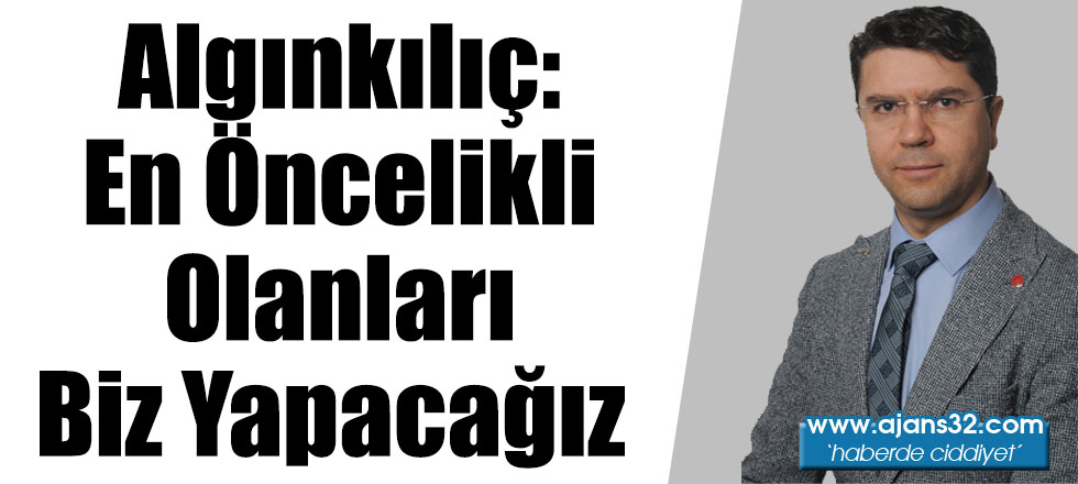 Algınkılıç: En Öncelikli Olanları Biz Yapacağız