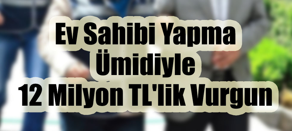 Ev Sahibi Yapma Ümidiyle 12 Milyon TL'lik Vurgun