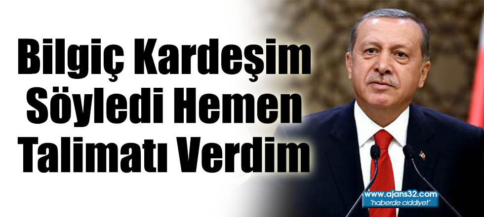 Bilgiç Kardeşim Söyledi Hemen Talimatı Verdim