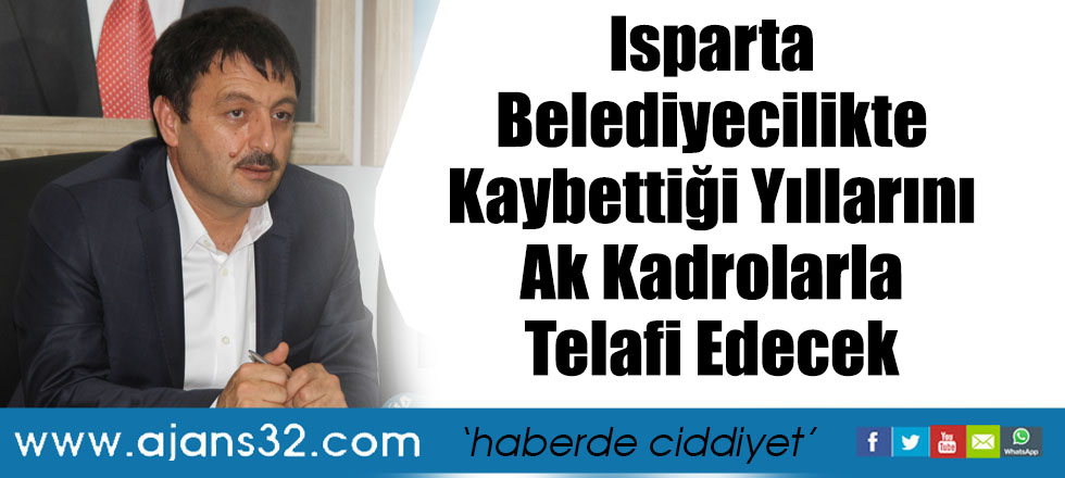 Isparta Belediyecilikte Kaybettiği Yıllarını Ak Kadrolarla Telafi Edecek!