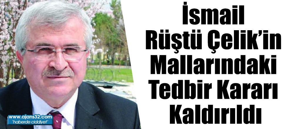 İsmail Rüştü Çelik’in Mallarındaki Tedbir Kararı Kaldırıldı