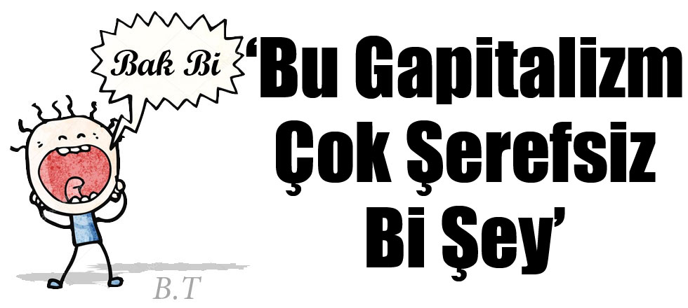 "Bu Gapitalizm Çok Şerefsiz Bi Şey"