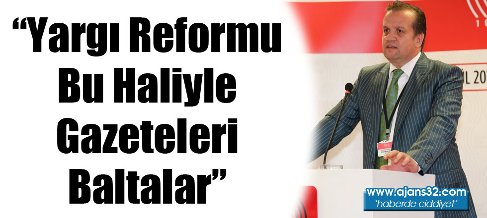 “Yargı Reformu Bu Haliyle Gazeteleri Baltalar”