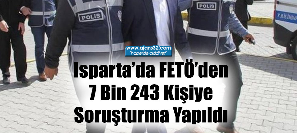 Isparta’da FETÖ’den 7 Bin 243 Kişiye Soruşturma Yapıldı