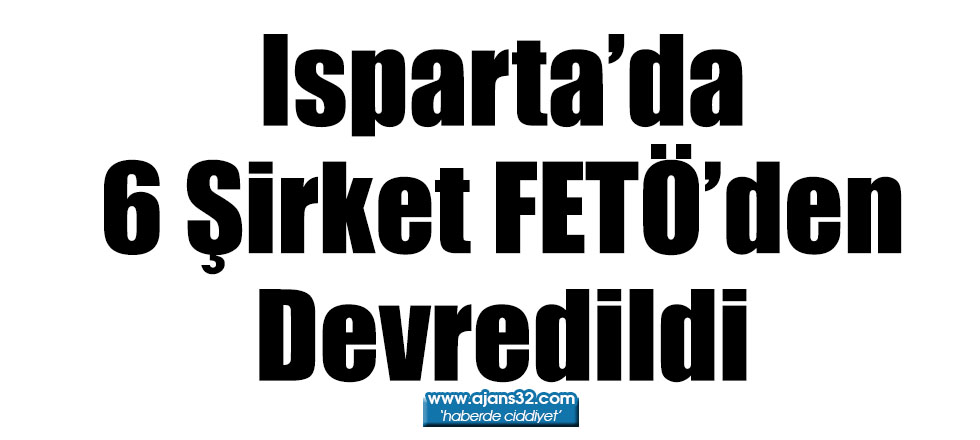 Isparta’da 6 Şirket FETÖ’den Devredildi