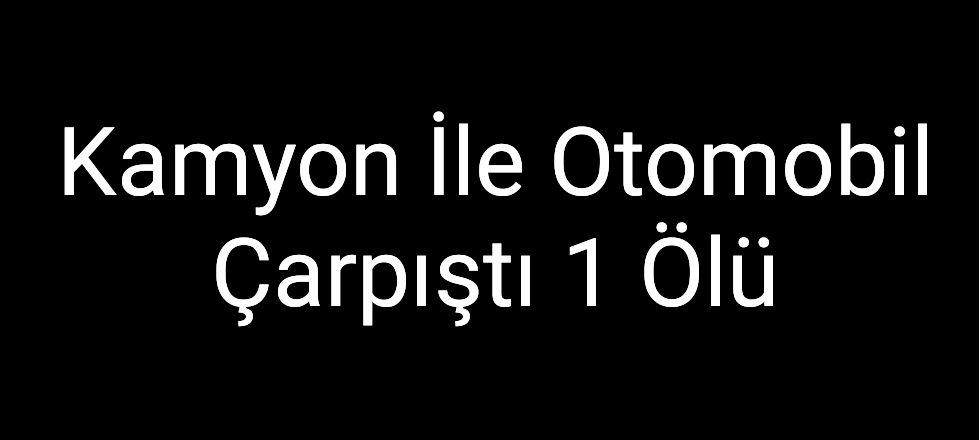 Kamyon İle Otomobil Çarpıştı 1 Ölü