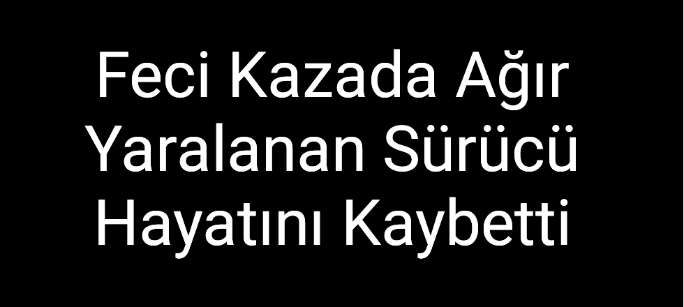 Feci Kazada Ağır Yaralanan Sürücü Hayatını Kaybetti