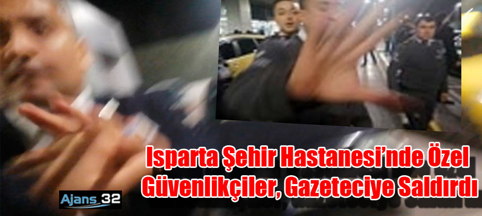 Isparta Şehir Hastanesi’nde özel güvenlikçiler, gazeteciye saldırdı