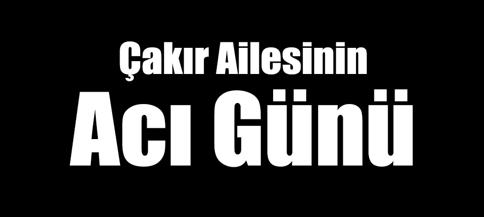 Çakır Ailesinin Acı Günü