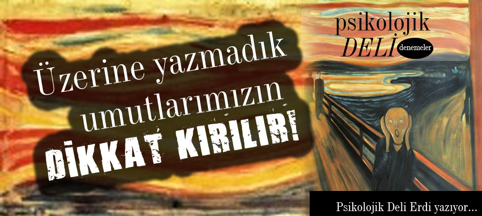 Üzerine yazmadık umutlarımızın DİKKAT KIRILIR!