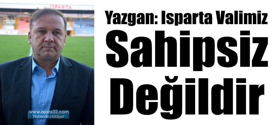 Yazgan: Isparta Valimiz Sahipsiz Değildir