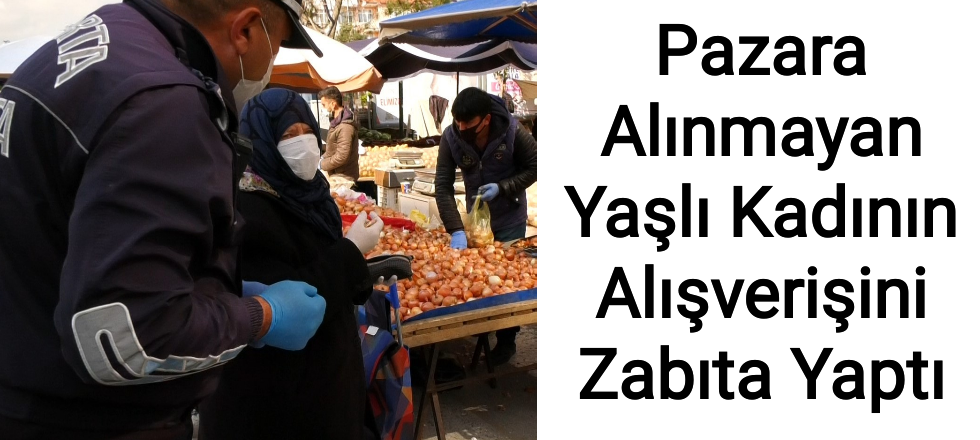 Pazara Alınmayan Yaşlı Kadının Alışverişini Zabıta Yaptı