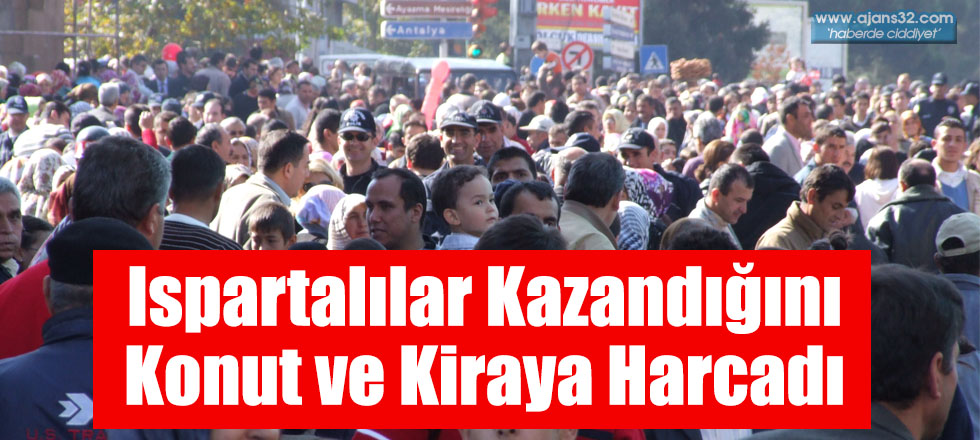 Ispartalılar Kazandığını Konut ve Kiraya Harcadı